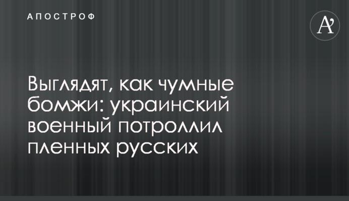 Виглядають, як чумні бомжі: український військовий потролив полонених росіян