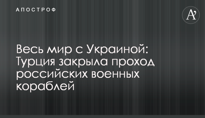 Весь світ з Україною: Туреччина закрила прохід російських військових кораблів