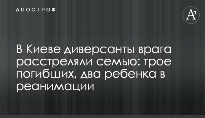 В Киеве диверсанты врага расстреляли семью: трое погибших, два ребенка в реанимации