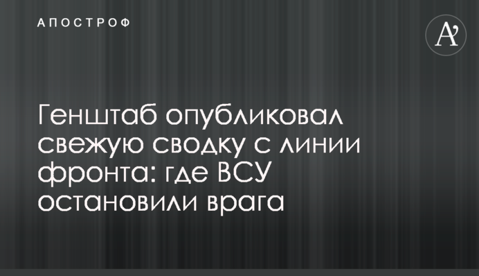 Генштаб опублікував свіже зведення з лінії фронту: де ЗСУ зупинили ворога