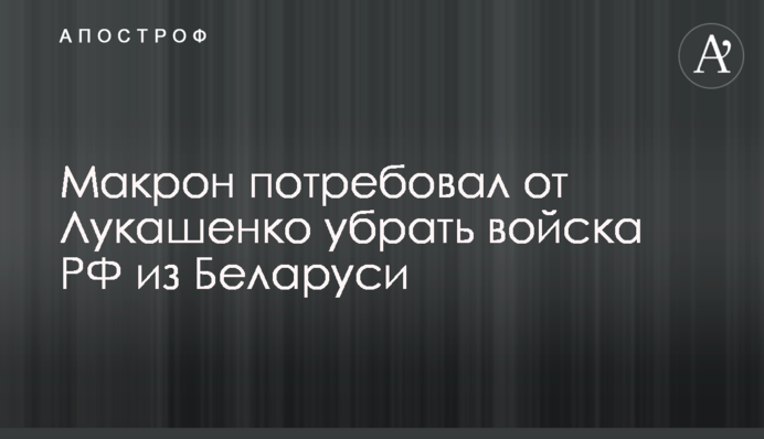 Макрон зажадав від Лукашенка прибрати війська РФ із Білорусі