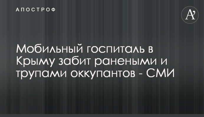 Мобільний шпиталь у Криму забитий пораненими та трупами окупантів - ЗМІ