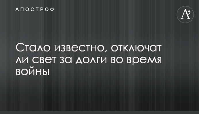 Стало відомо, чи світло відключать за борги під час війни