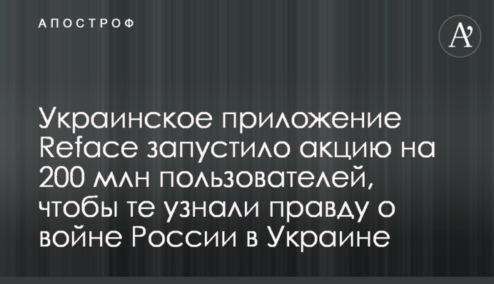 Украинское приложение Reface запустило акцию на 200 млн пользователей, чтобы те узнали правду о войне России в Украине