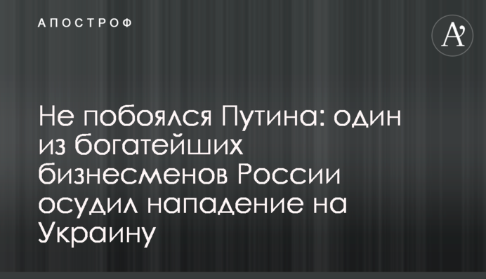 Не побоявся Путіна: один із найбагатших бізнесменів Росії засудив напад на Україну