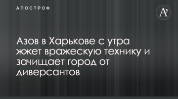 Азов у Харкові зранку палить ворожу техніку та зачищає місто від диверсантів