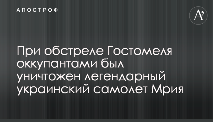 Під час обстрілу Гостомеля окупантами було знищено легендарний український літак Мрія
