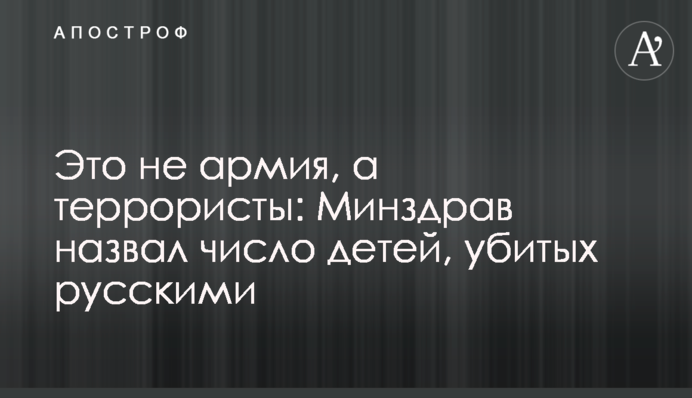 Это не армия, а террористы: Минздрав назвал число детей, убитых русскими
