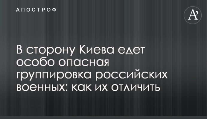 У бік Києва їде особливо небезпечне угруповання російських військових: як їх відрізнити