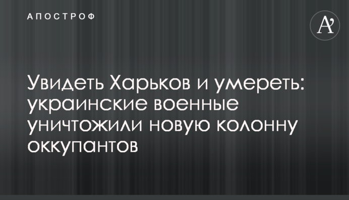 Увидеть Харьков и умереть: украинские военные уничтожили новую колонну оккупантов