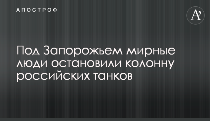 Під Запоріжжям мирні люди зупинили колону російських танків