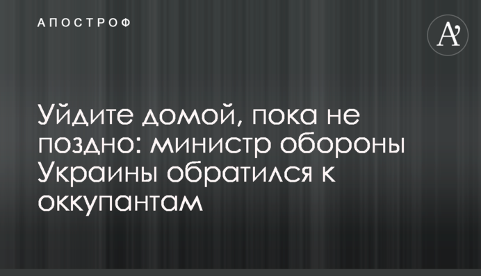 Уйдите домой, пока не поздно: министр обороны Украины обратился к оккупантам