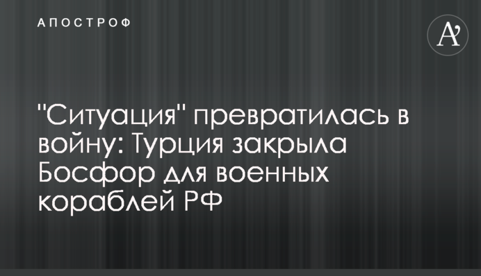"Ситуація" перетворилася на війну: Туреччина закрила Босфор для військових кораблів РФ