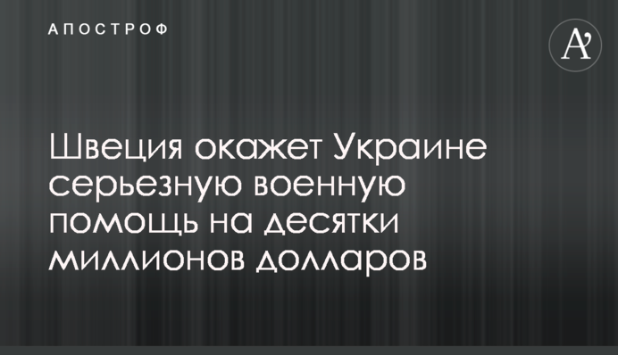 Швеція надасть Україні серйозну військову допомогу на десятки мільйонів доларів