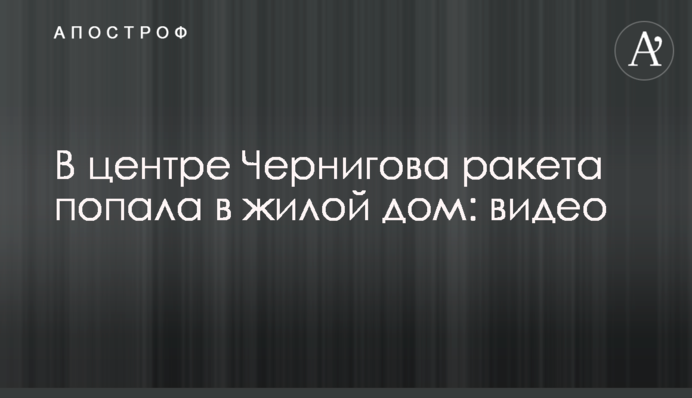У центрі Чернігова ракета потрапила в житловий будинок: відео
