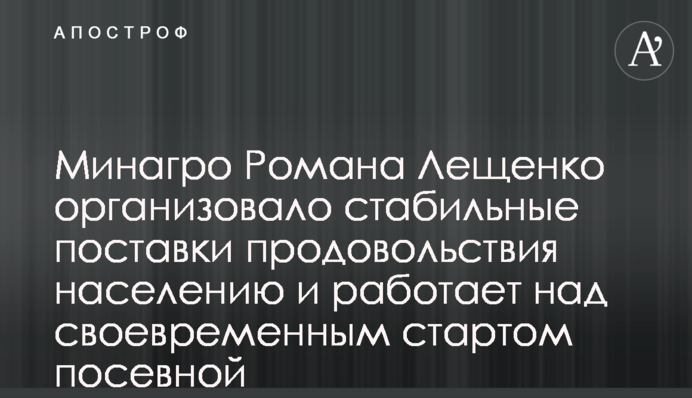 Мінагро Романа Лещенка організувало стабільне постачання продовольства населенню та працює над своєчасним стартом посівної