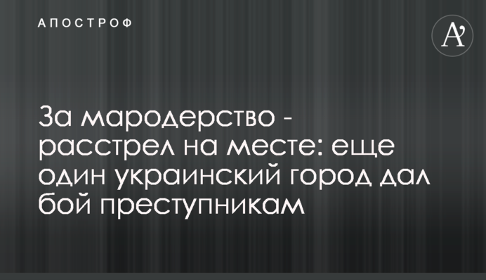 За мародерство - расстрел на месте: еще один украинский город дал бой преступникам