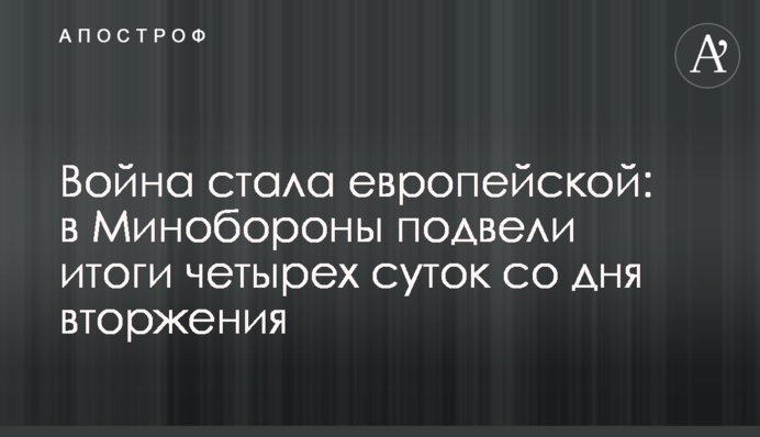 Война стала европейской: в Минобороны подвели итоги четырех суток со дня вторжения