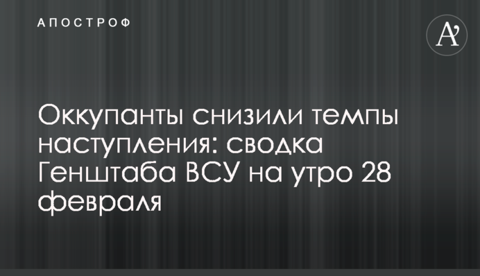 Оккупанты снизили темпы наступления: сводка Генштаба ВСУ на утро 28 февраля