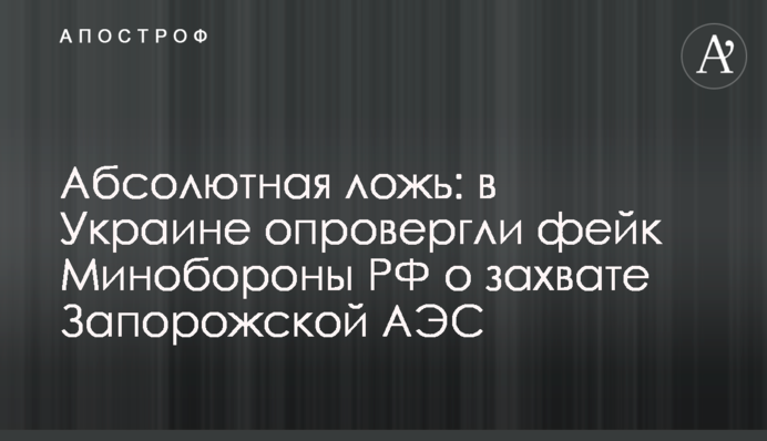 Абсолютна брехня: в Україні спростували фейк Міноборони РФ про захоплення Запорізької АЕС