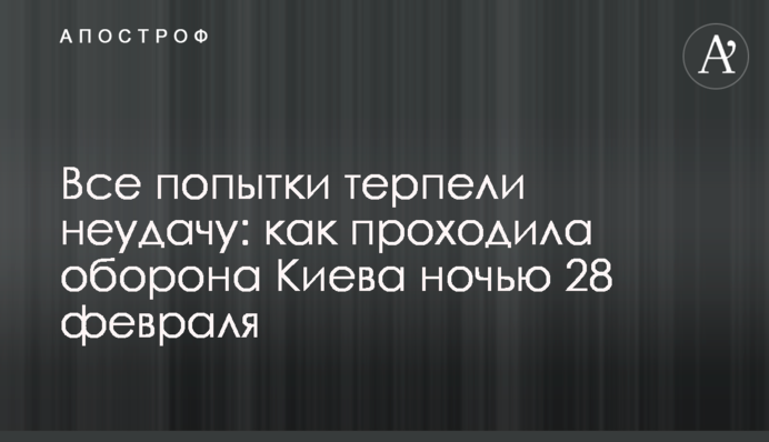 Все попытки терпели неудачу: как проходила оборона Киева ночью 28 февраля