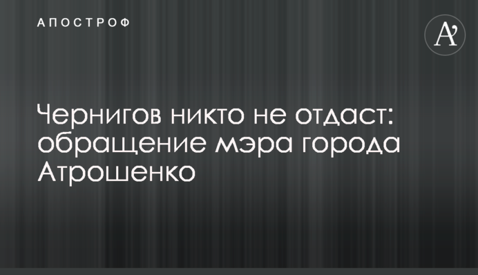 Чернигов никто не отдаст: обращение мэра города Атрошенко