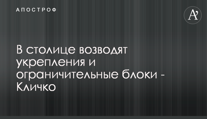 У столиці зводять укріплення і обмежувальні блоки - Віталій Кличко