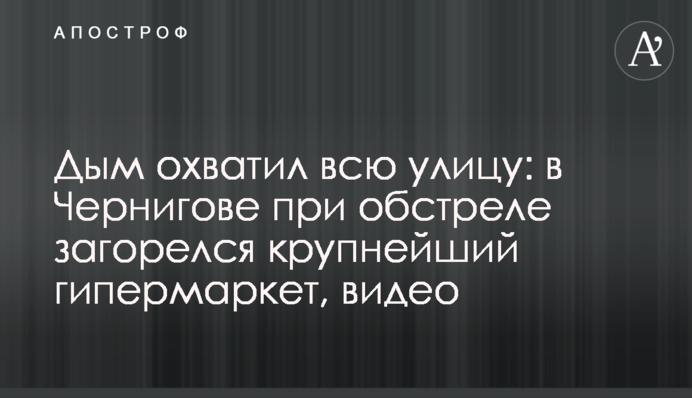 Дым охватил всю улицу: в Чернигове при обстреле загорелся крупнейший гипермаркет, видео