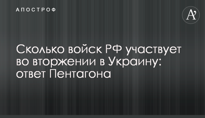 Сколько войск РФ участвует во вторжении в Украину: ответ Пентагона
