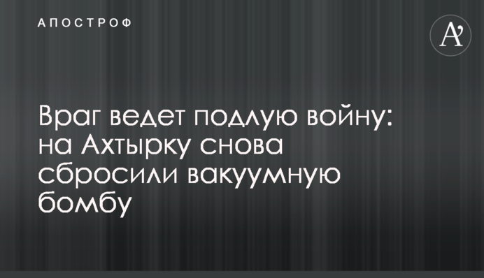 Враг ведет подлую войну: на Ахтырку снова сбросили вакуумную бомбу