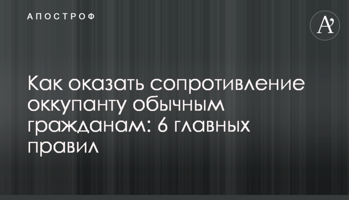 Як чинити опір окупанту пересічним громадянам: 6 основних правил