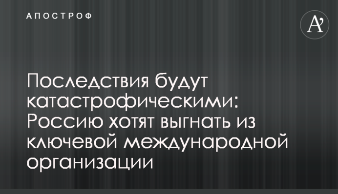 Последствия будут катастрофическими: Россию хотят выгнать из ключевой международной организации