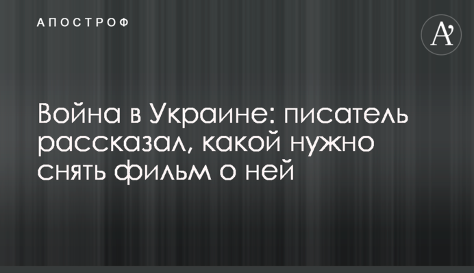 Війна в Україні: письменник розповів, який треба зняти фільм про неї