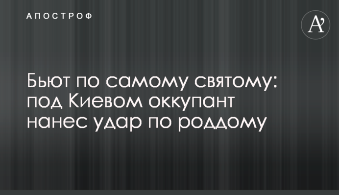Б'ють по святому: під Києвом окупант завдав удару по пологовому будинку