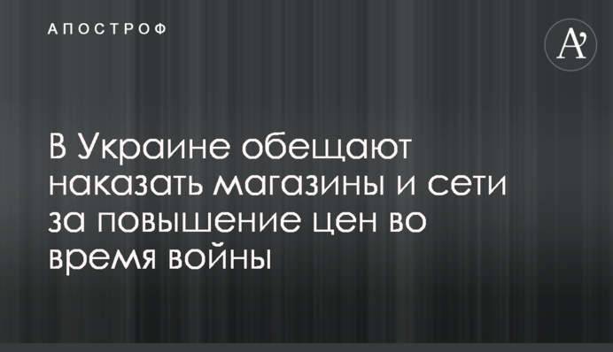 В Украине обещают наказать магазины и сети за повышение цен во время войны