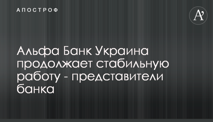 Альфа Банк Украина продолжает стабильную работу - представители банка