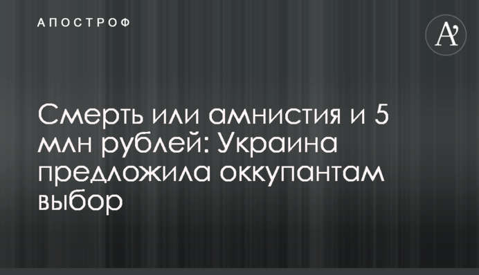 Смерть чи амністія та 5 млн рублів: Україна запропонувала окупантам вибір