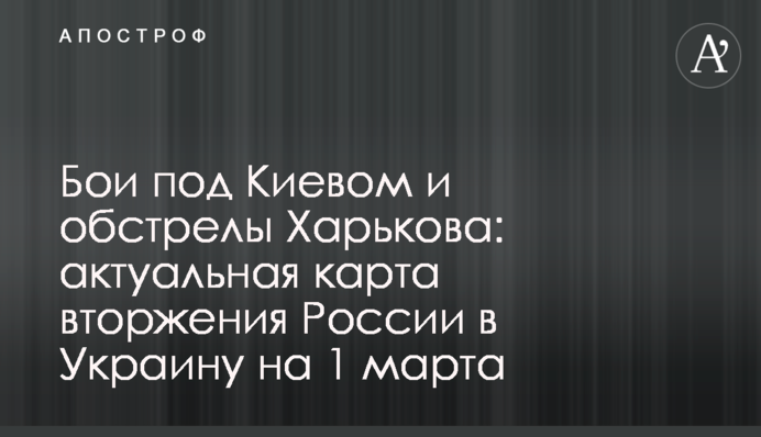 Бої під Києвом та обстріли Харкова: актуальна карта вторгнення Росії в Україну на 1 березня