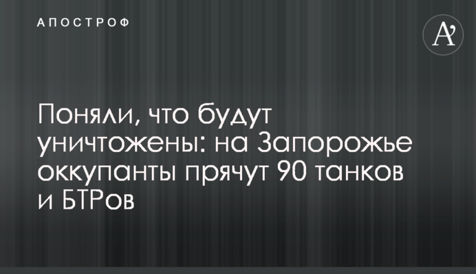 Зрозуміли, що будуть знищені: на Запоріжжі окупанти ховають 90 танків та БТРів