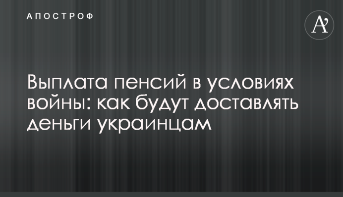 Выплата пенсий в условиях войны: как будут доставлять деньги украинцам