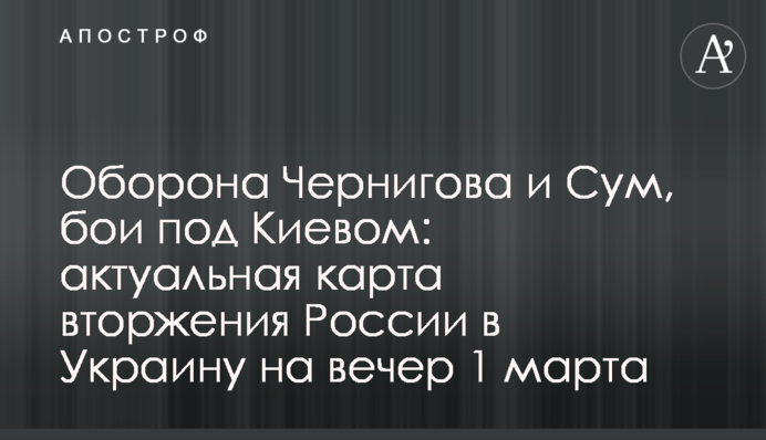 Оборона Чернігова та Сум, бої під Києвом: актуальна карта вторгнення Росії в Україну на вечір 1 березня