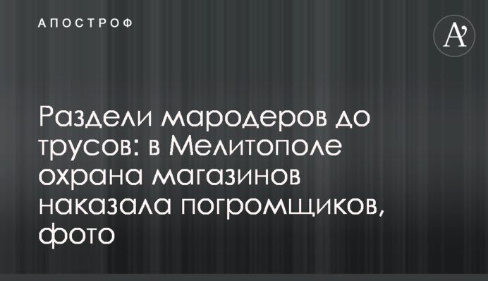 Раздели мародеров до трусов: в Мелитополе охрана магазинов наказала погромщиков, фото