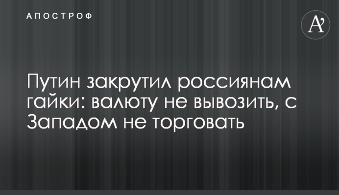 Путін закрутив росіянам гайки: валюту не вивозити, із Заходом не торгувати