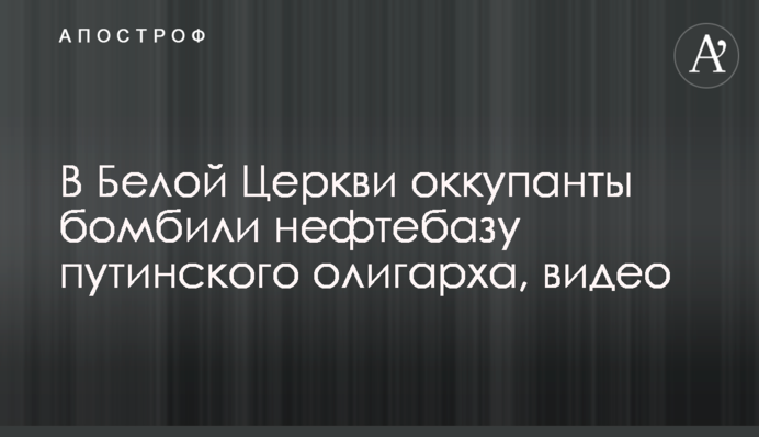 У Білій Церкві окупанти бомбили нафтобазу путінського олігарха