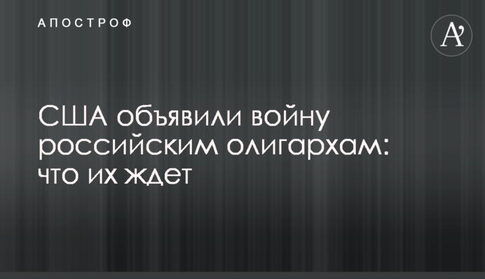 США объявили войну российским олигархам: что их ждет