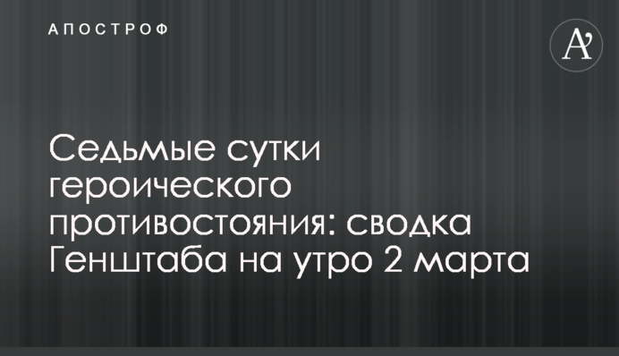 Седьмые сутки героического противостояния: сводка Генштаба на утро 2 марта