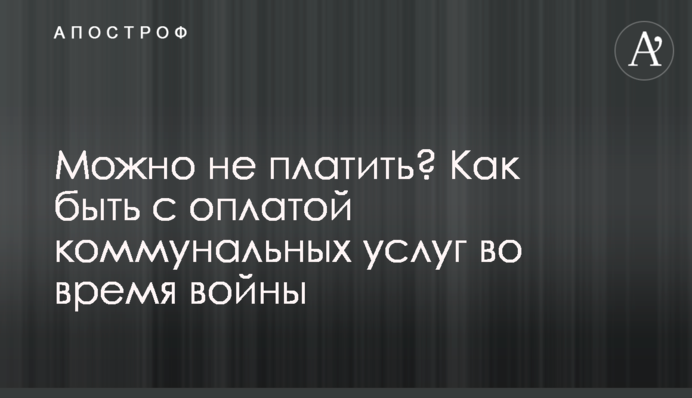 Можно не платить? Как быть с оплатой коммунальных услуг во время войны