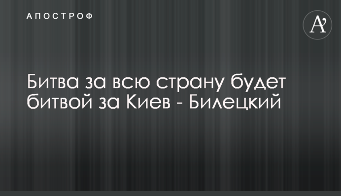 Битва за всю країну буде битвою за Київ - Білецький