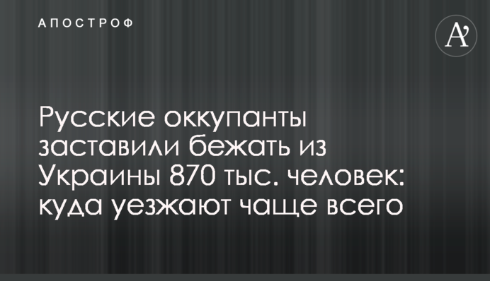 Російські окупанти змусили тікати з України 870 тис. людей: куди їдуть найчастіше
