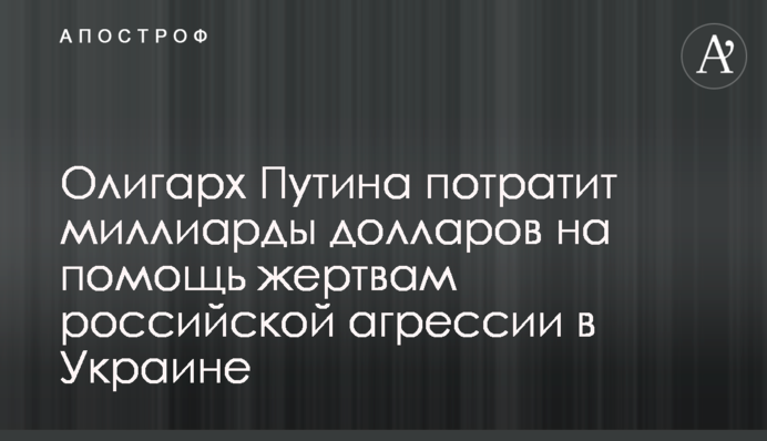Олігарх Путіна витратить мільярди доларів на допомогу жертвам російської агресії в Україні